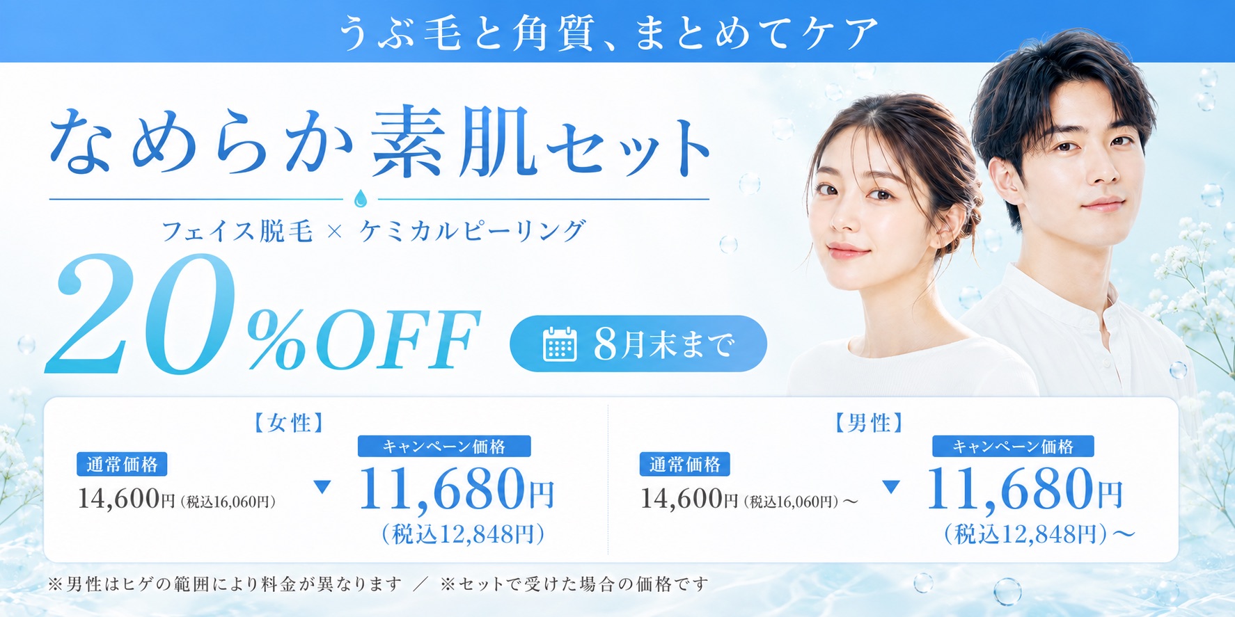 うぶ毛と角質、まとめてケアなめらか素肌セットフェイス脱毛 × ケミカルピーリング20%OFF8月末まで【女性】通常価格14,600円（税込16,060円）▼キャンペーン価格11,680円（税込12,848円【男性】通常価格14,600円（税込16,060円）▼キャンペーン価格11,680円（税込12,848円）〜※男性はヒゲの範囲により料金が異なります